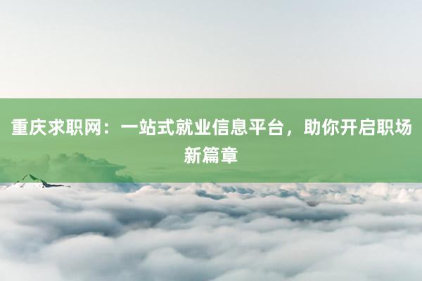 重庆求职网：一站式就业信息平台，助你开启职场新篇章